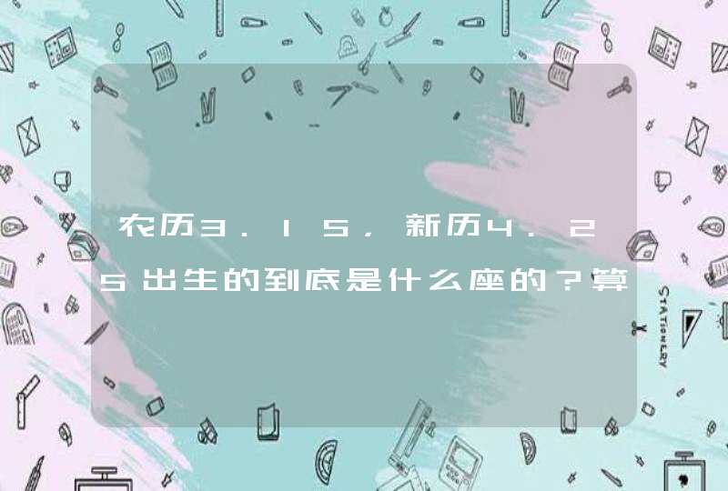 农历3.15,新历4.25出生的到底是什么座的?算命的说是金牛座。 农历3.15,新历4.25出生的到底是什么座的?算命的说是金牛座。
