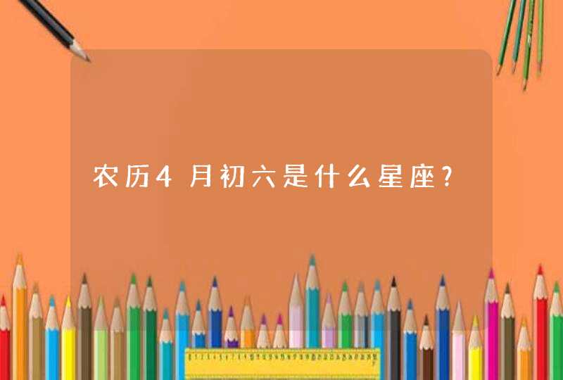 农历4月初六是什么星座? 农历4月初六是什么星座?