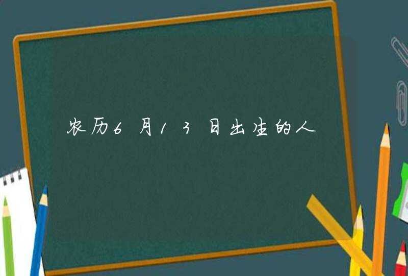 农历6月13日出生的人 农历6月13日出生的人