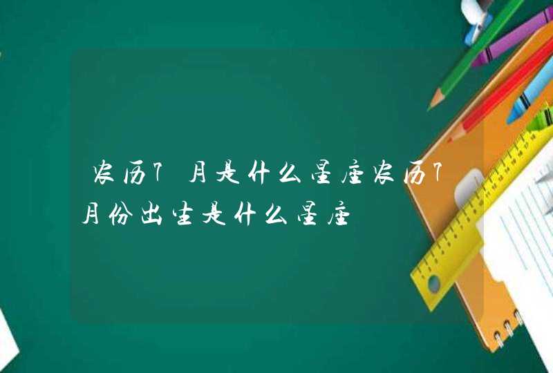 农历7月是什么星座农历7月份出生是什么星座 农历7月是什么星座农历7月份出生是什么星座