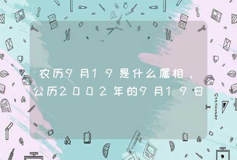 农历9月19是什么属相,公历2002年的9月19日是什么属相 农历9月19是什么属相,公历2002年的9月19日是什么属相