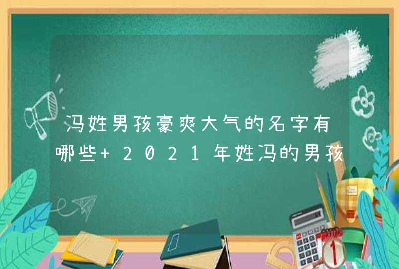 冯姓男孩豪爽大气的名字有哪些 2021年姓冯的男孩满分名字大全 冯姓男孩豪爽大气的名字有哪些 2021年姓冯的男孩满分名字大全