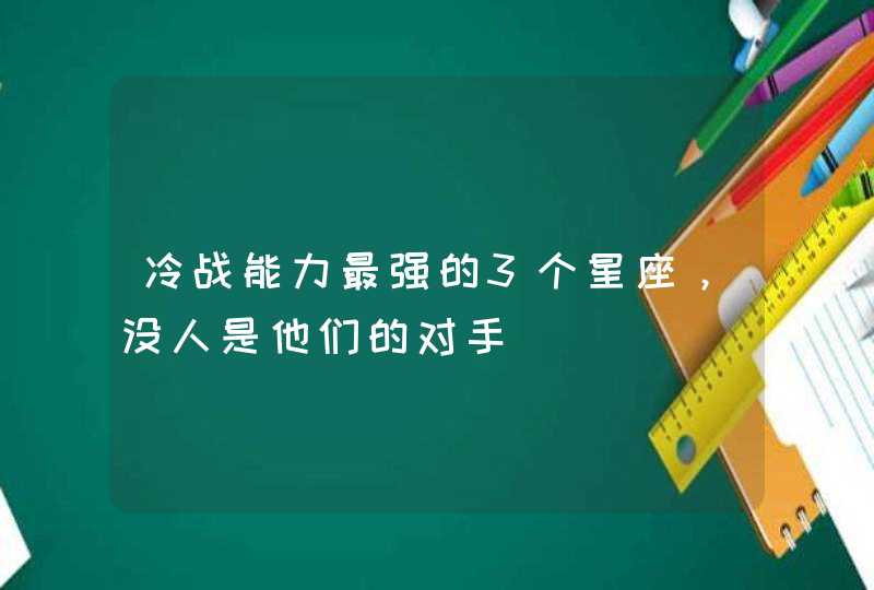 冷战能力最强的3个星座,没人是他们的对手 冷战能力最强的3个星座,没人是他们的对手