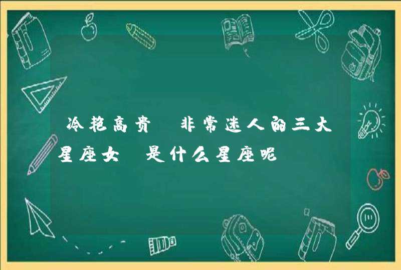 冷艳高贵、非常迷人的三大星座女,是什么星座呢? 冷艳高贵、非常迷人的三大星座女,是什么星座呢?