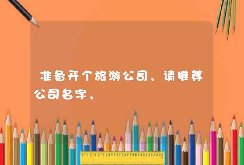 准备开个旅游公司,请推荐公司名字, 准备开个旅游公司,请推荐公司名字,