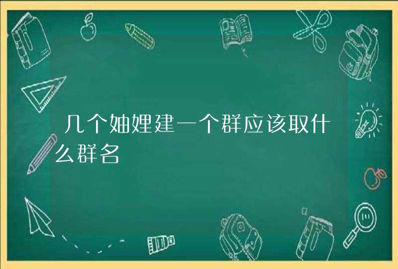 几个妯娌建一个群应该取什么群名 几个妯娌建一个群应该取什么群名