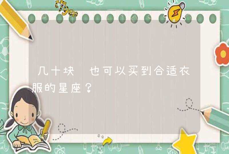 几十块钱也可以买到合适衣服的星座? 几十块钱也可以买到合适衣服的星座?