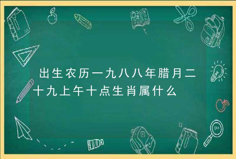 出生农历一九八八年腊月二十九上午十点生肖属什么 出生农历一九八八年腊月二十九上午十点生肖属什么