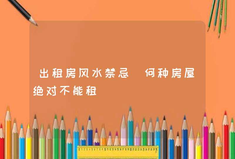 出租房风水禁忌_何种房屋绝对不能租 出租房风水禁忌_何种房屋绝对不能租