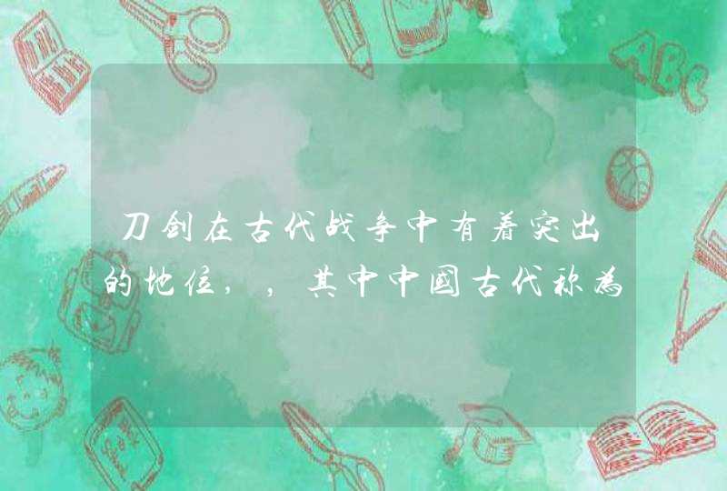 刀剑在古代战争中有着突出的地位,,其中中国古代称为十大名刀和十大名剑都有哪些? 刀剑在古代战争中有着突出的地位,,其中中国古代称为十大名刀和十大名剑都有哪些?