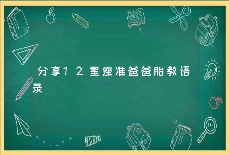 分享12星座准爸爸胎教语录 分享12星座准爸爸胎教语录