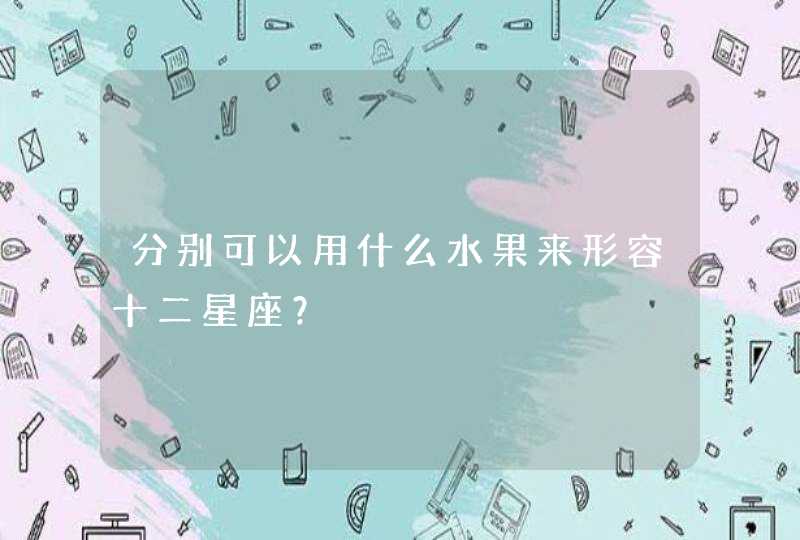 分别可以用什么水果来形容十二星座? 分别可以用什么水果来形容十二星座?