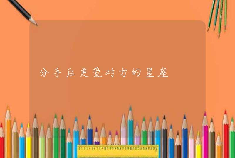 分手后更爱对方的星座 分手后更爱对方的星座