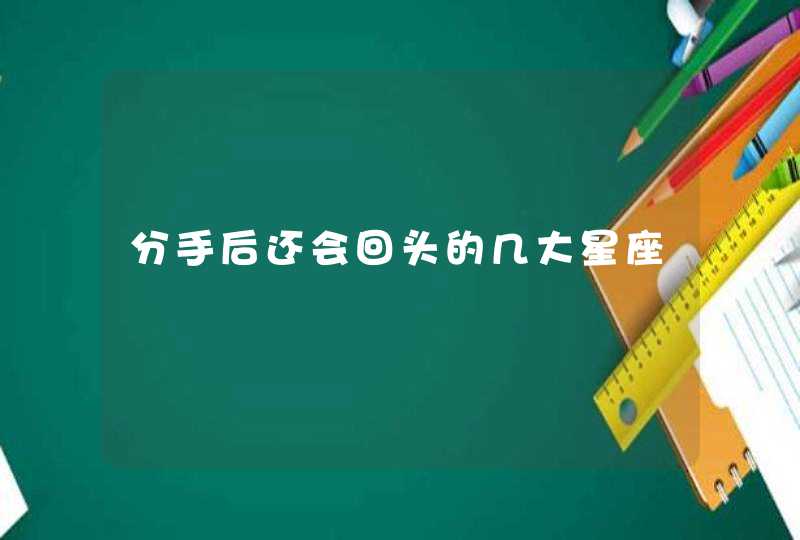 分手后还会回头的几大星座 分手后还会回头的几大星座