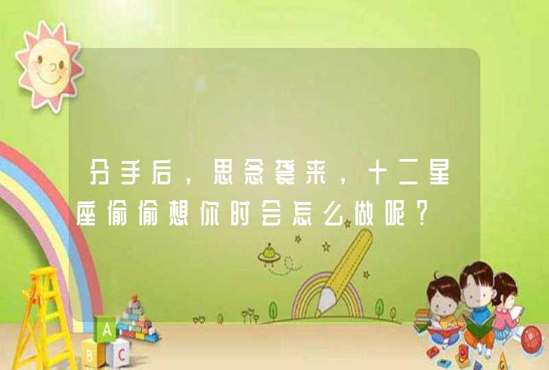 分手后,思念袭来,十二星座偷偷想你时会怎么做呢? 分手后,思念袭来,十二星座偷偷想你时会怎么做呢?