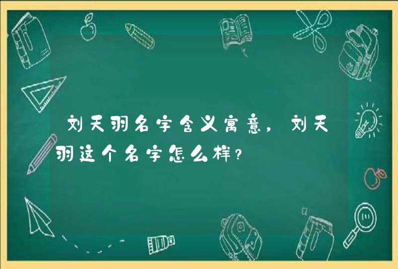 刘天羽名字含义寓意,刘天羽这个名字怎么样? 刘天羽名字含义寓意,刘天羽这个名字怎么样?