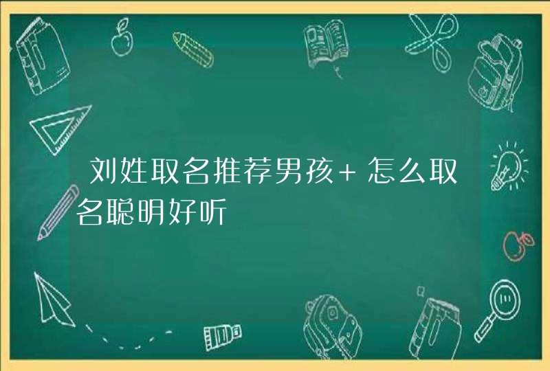刘姓取名推荐男孩 怎么取名聪明好听 刘姓取名推荐男孩 怎么取名聪明好听