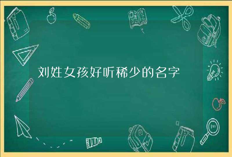刘姓女孩好听稀少的名字 刘姓女孩好听稀少的名字