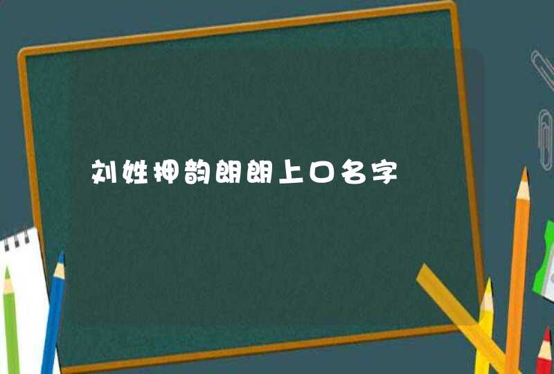 刘姓押韵朗朗上口名字 刘姓押韵朗朗上口名字