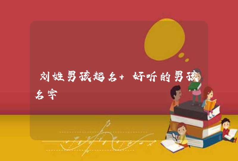 刘姓男孩起名 好听的男孩名字 刘姓男孩起名 好听的男孩名字