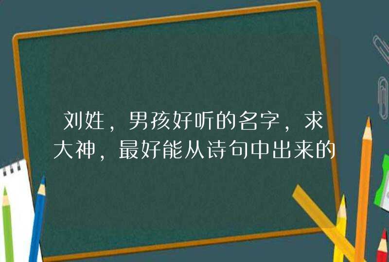 刘姓,男孩好听的名字,求大神,最好能从诗句中出来的 刘姓,男孩好听的名字,求大神,最好能从诗句中出来的