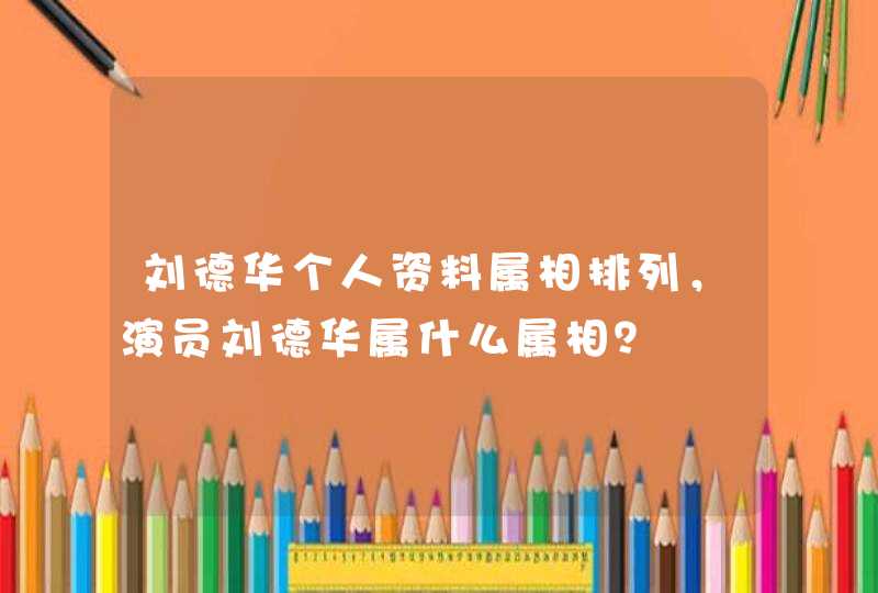 刘德华个人资料属相排列,演员刘德华属什么属相? 刘德华个人资料属相排列,演员刘德华属什么属相?