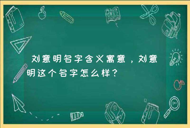 刘意明名字含义寓意,刘意明这个名字怎么样? 刘意明名字含义寓意,刘意明这个名字怎么样?