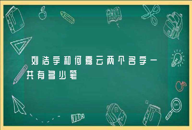 刘浩宇和何嘉云两个名字一共有多少笔 刘浩宇和何嘉云两个名字一共有多少笔