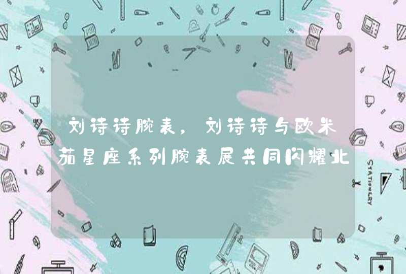 刘诗诗腕表,刘诗诗与欧米茄星座系列腕表展共同闪耀北京SKP 刘诗诗腕表,刘诗诗与欧米茄星座系列腕表展共同闪耀北京SKP
