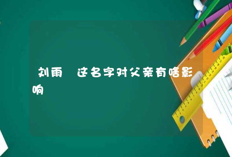 刘雨瑄这名字对父亲有啥影响 刘雨瑄这名字对父亲有啥影响