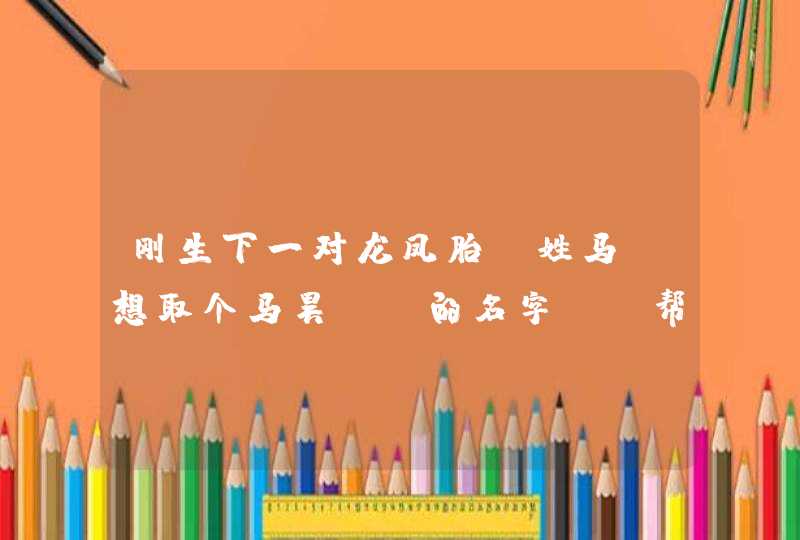 刚生下一对龙凤胎,姓马,想取个马昊()的名字,请帮帮忙,男孩叫马昊什么,女孩叫马昊什么 刚生下一对龙凤胎,姓马,想取个马昊()的名字,请帮帮忙,男孩叫马昊什么,女孩叫马昊什么