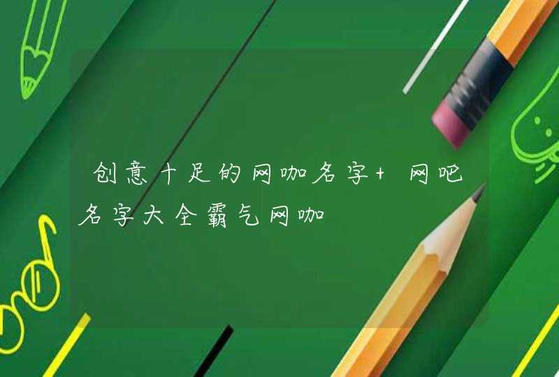 创意十足的网咖名字 网吧名字大全霸气网咖 创意十足的网咖名字 网吧名字大全霸气网咖