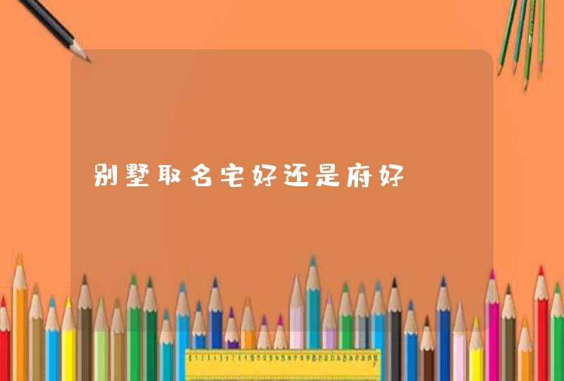 别墅取名宅好还是府好 别墅取名宅好还是府好