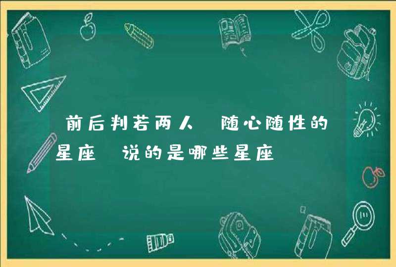 前后判若两人,随心随性的星座,说的是哪些星座? 前后判若两人,随心随性的星座,说的是哪些星座?