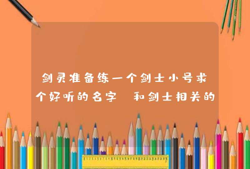 剑灵准备练一个剑士小号求个好听的名字,和剑士相关的名字, 剑灵准备练一个剑士小号求个好听的名字,和剑士相关的名字,