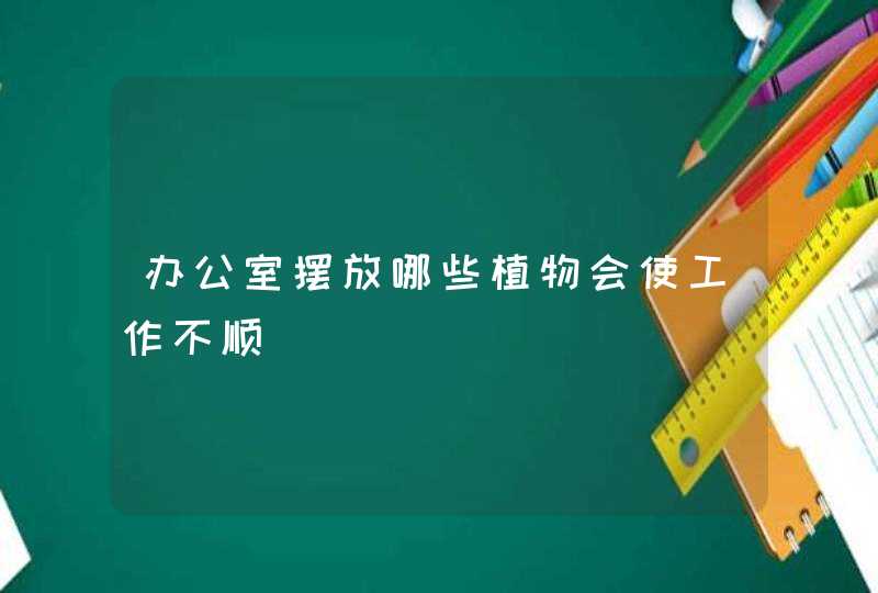 办公室摆放哪些植物会使工作不顺 办公室摆放哪些植物会使工作不顺