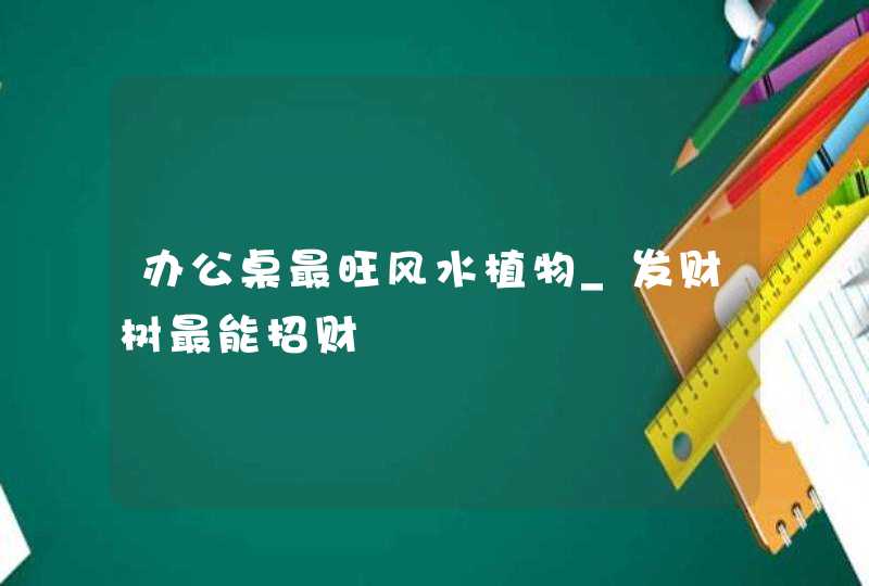 办公桌最旺风水植物_发财树最能招财 办公桌最旺风水植物_发财树最能招财