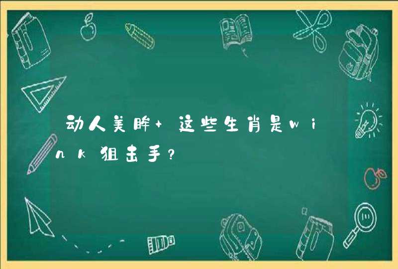 动人美眸 这些生肖是wink狙击手? 动人美眸 这些生肖是wink狙击手?