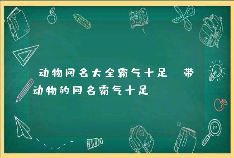 动物网名大全霸气十足(带动物的网名霸气十足) 动物网名大全霸气十足(带动物的网名霸气十足)