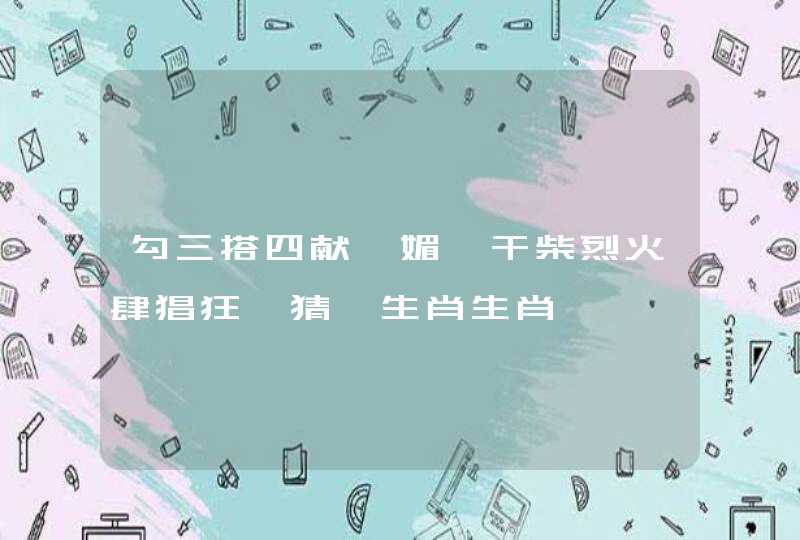 勾三搭四献妩媚,干柴烈火肆猖狂,猜一生肖生肖 勾三搭四献妩媚,干柴烈火肆猖狂,猜一生肖生肖