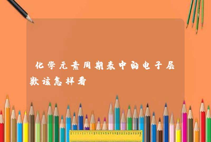 化学元素周期表中的电子层数该怎样看 化学元素周期表中的电子层数该怎样看
