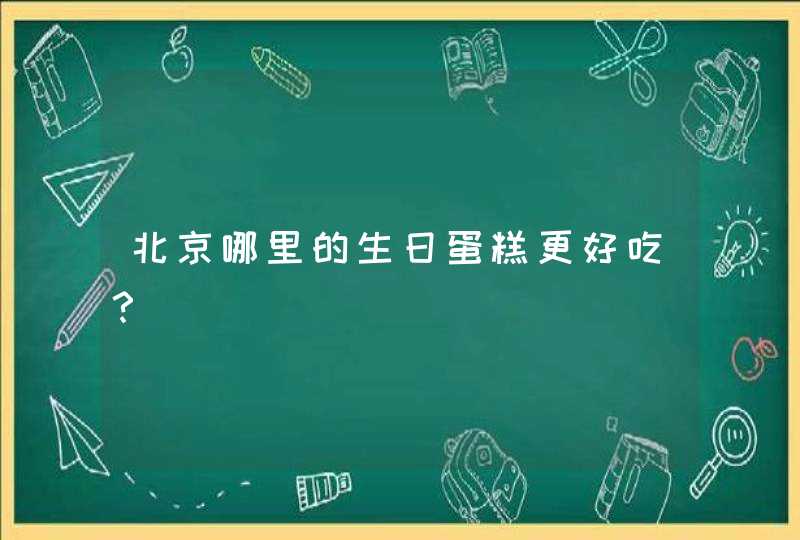 北京哪里的生日蛋糕更好吃? 北京哪里的生日蛋糕更好吃?