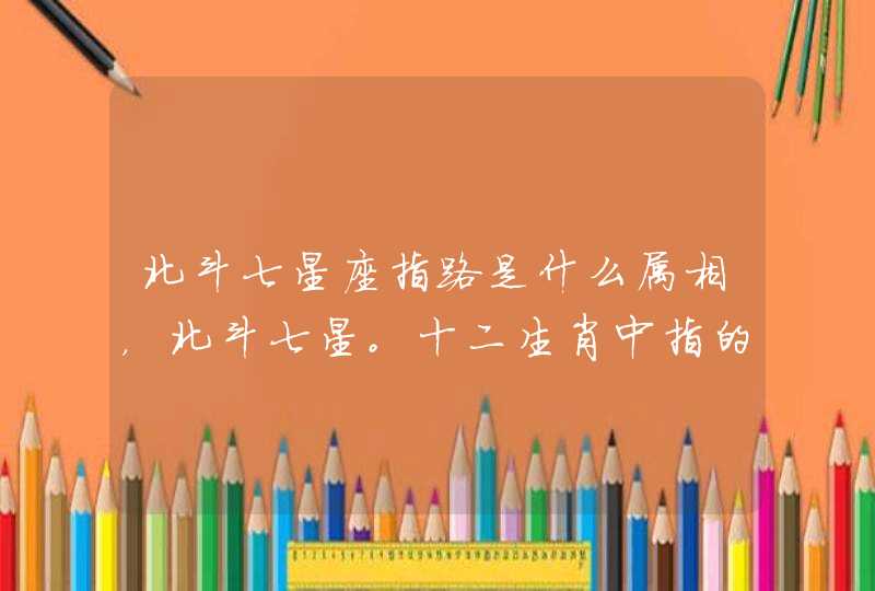 北斗七星座指路是什么属相,北斗七星。十二生肖中指的是那几个? 北斗七星座指路是什么属相,北斗七星。十二生肖中指的是那几个?