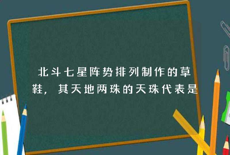 北斗七星阵势排列制作的草鞋,其天地两珠的天珠代表是什么 北斗七星阵势排列制作的草鞋,其天地两珠的天珠代表是什么