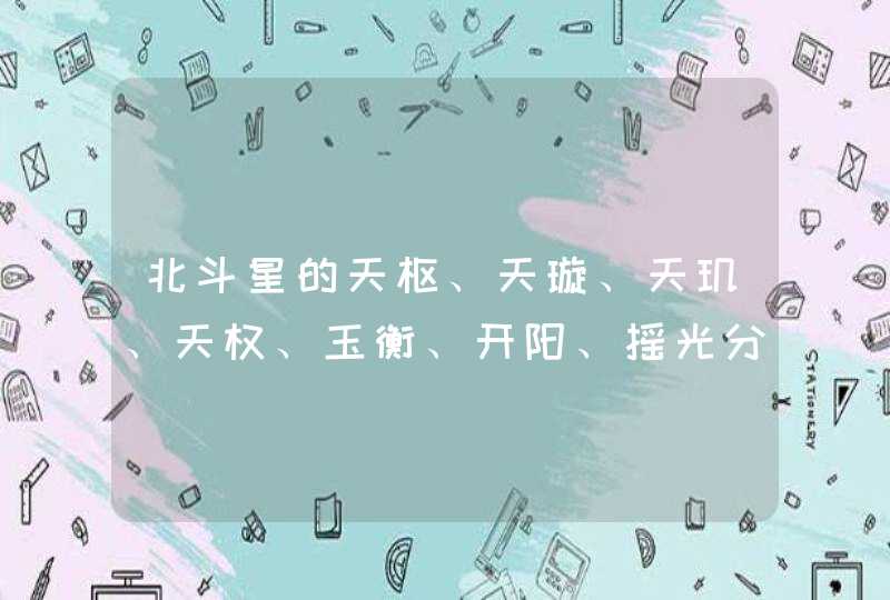 北斗星的天枢、天璇、天玑、天权、玉衡、开阳、摇光分别对应的古名是什么? 北斗星的天枢、天璇、天玑、天权、玉衡、开阳、摇光分别对应的古名是什么?