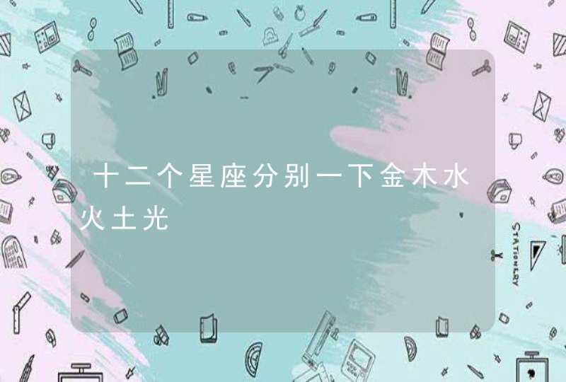 十二个星座分别一下金木水火土光 十二个星座分别一下金木水火土光