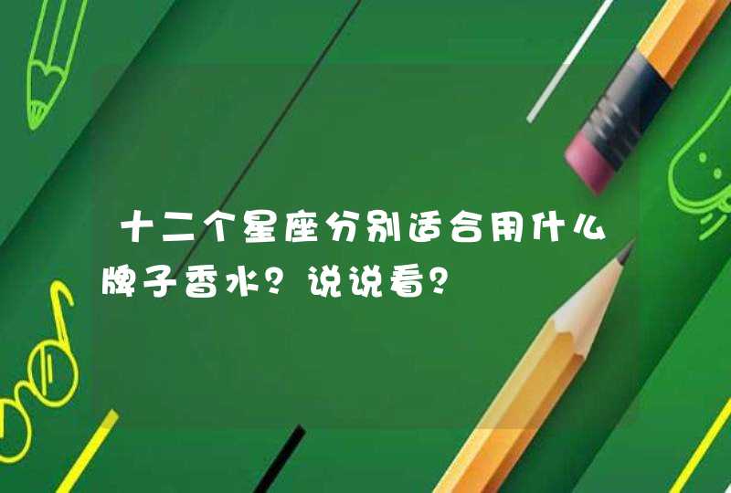 十二个星座分别适合用什么牌子香水?说说看? 十二个星座分别适合用什么牌子香水?说说看?