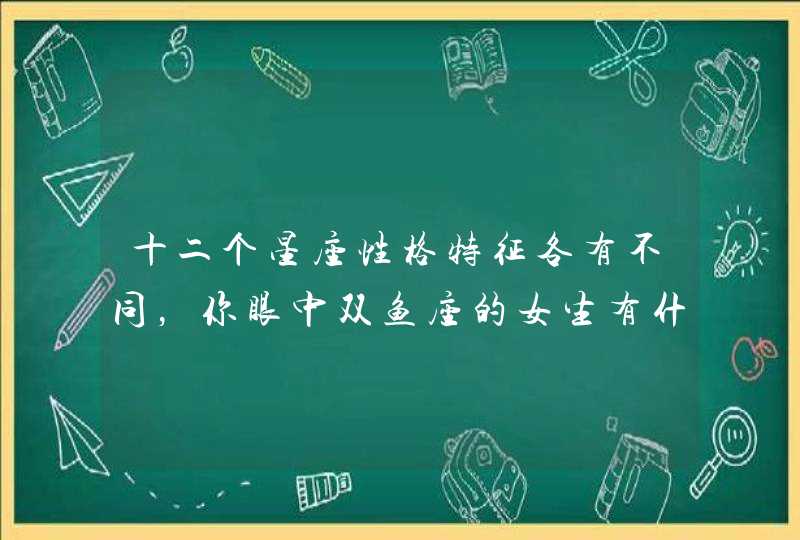 十二个星座性格特征各有不同,你眼中双鱼座的女生有什么特质? 十二个星座性格特征各有不同,你眼中双鱼座的女生有什么特质?