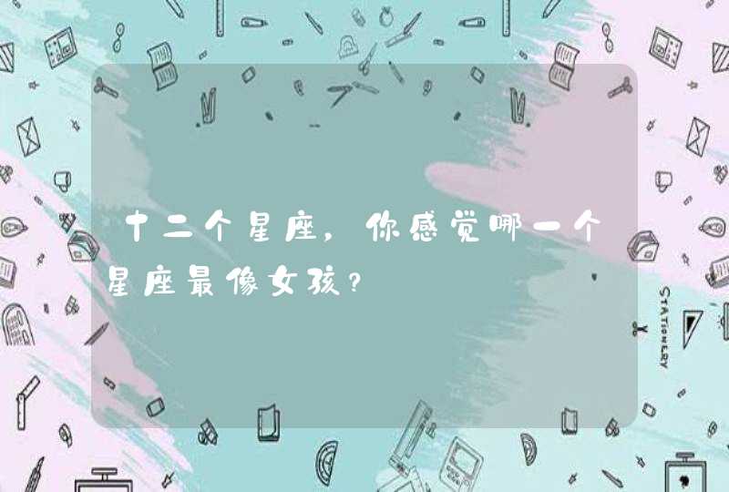 十二个星座,你感觉哪一个星座最像女孩? 十二个星座,你感觉哪一个星座最像女孩?