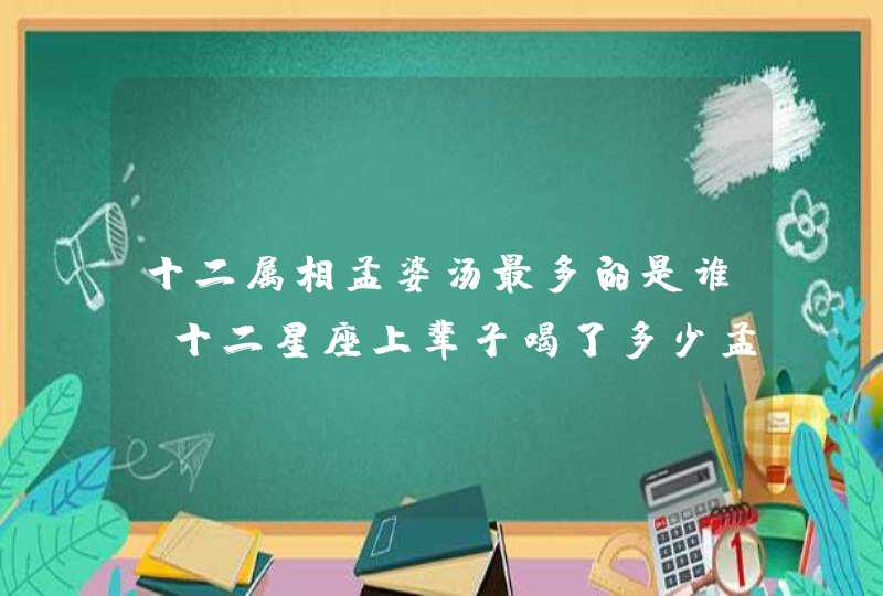 十二属相孟婆汤最多的是谁,十二星座上辈子喝了多少孟婆汤? 十二属相孟婆汤最多的是谁,十二星座上辈子喝了多少孟婆汤?